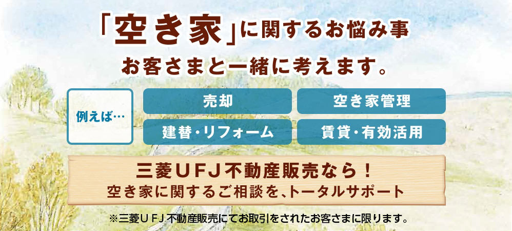 空き家に関するお悩み事お客さまと一緒に考えます。 三菱ＵＦＪ不動産販売なら！空き家に関するご相談を、トータルサポート