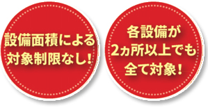 設備面積による対象制限なし!各設備が二か所以上でもすべて対象!