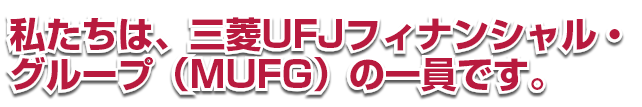私たちは、三菱UFJフィナンシャル・グループ（MUFG）の一員です。